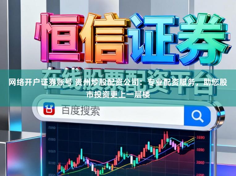 网络开户证券账号 贵州炒股配资公司：专业配资服务，助您股市投资更上一层楼