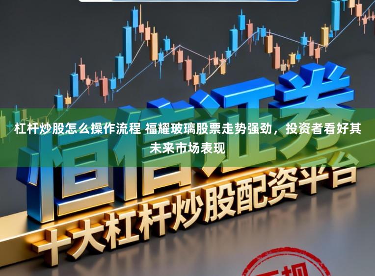 杠杆炒股怎么操作流程 福耀玻璃股票走势强劲，投资者看好其未来市场表现
