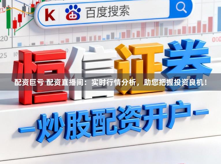 配资巨亏 配资直播间：实时行情分析，助您把握投资良机！