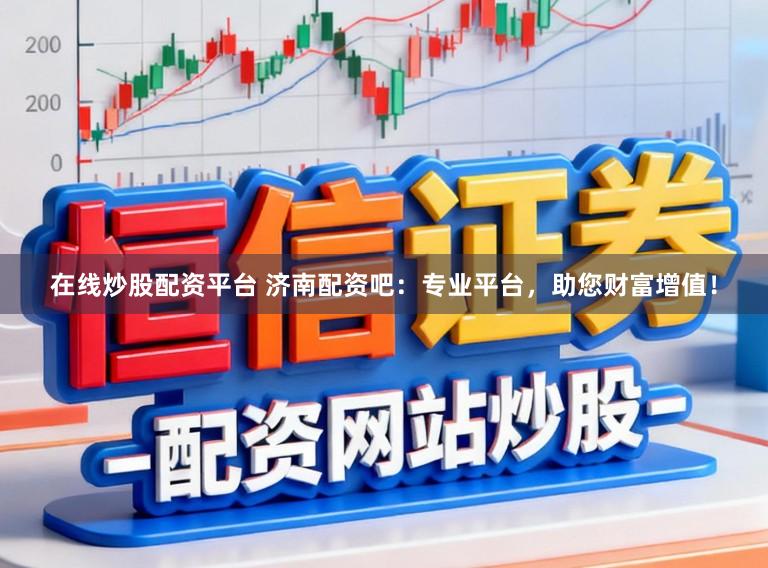 在线炒股配资平台 济南配资吧：专业平台，助您财富增值！