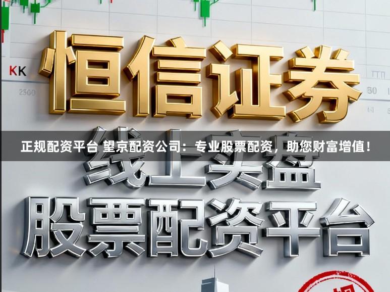 正规配资平台 望京配资公司：专业股票配资，助您财富增值！