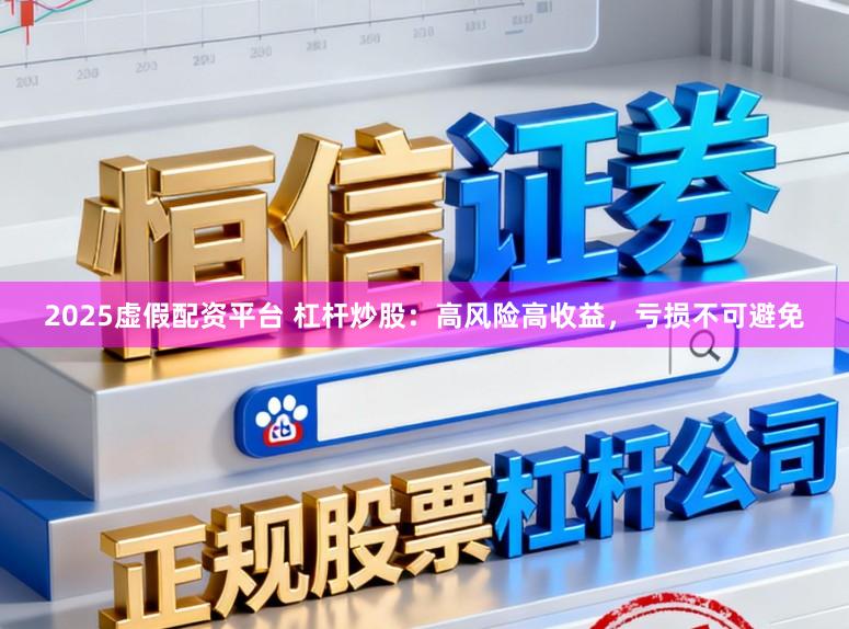 2025虚假配资平台 杠杆炒股：高风险高收益，亏损不可避免
